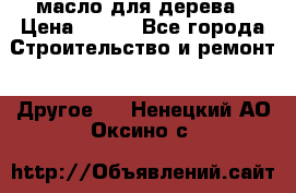 масло для дерева › Цена ­ 200 - Все города Строительство и ремонт » Другое   . Ненецкий АО,Оксино с.